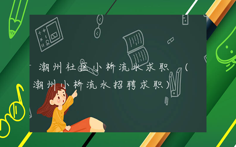 潮州社区小桥流水求职 (潮州小桥流水招聘求职)
